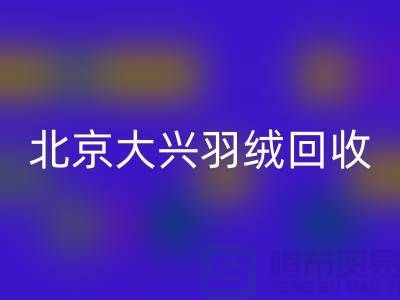北京大兴羽绒回收，环保与经济并重的绿色产业-上海腾布贸易
