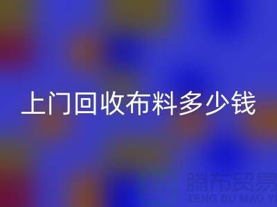上门回收布料最简单三个步骤有哪些?上海库存布料回收公司