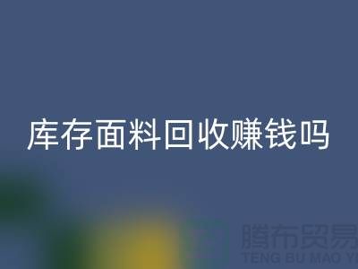 库存面料回收赚钱吗？什么模式运营_上海腾布贸易公司