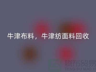 牛津布料回收,牛津纺面料回收**河北库存布料回收平台**