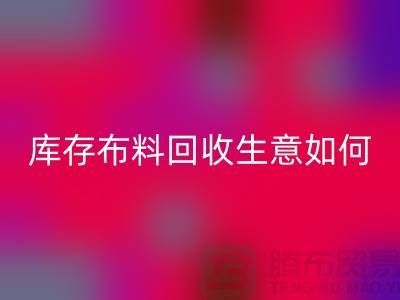 库存布料回收生意如此内卷如何解决？新利app软件(集团)股份有限公司
