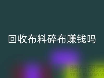 回收布料碎布赚钱吗?【上海布料回收公司】