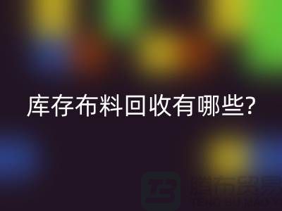 库存布料回收有哪些处理方式-南通库存布料收购厂家
