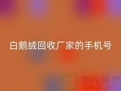 羽绒回收基地的位置，鸭绒回收行情报价，以及白鹅绒回收厂家的手机号