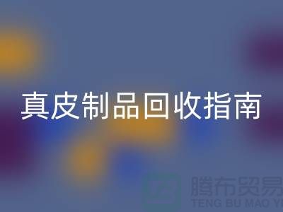 真皮制品回收指南：如何选择可靠的真皮厂家？
