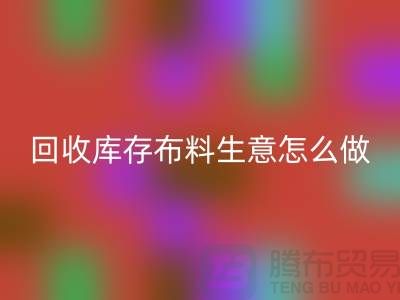 回收库存布料生意怎么做好做的长久？新利app软件(集团)股份有限公司
