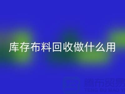 库存布料回收做什么用-真相揭晓-新利app软件(集团)股份有限公司
