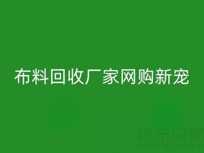 上海库存布料回收厂家网购新宠,领先行业潮流!