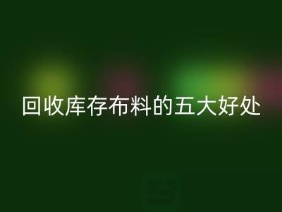 回收库存布料的五大好处：环保、盈利与可持续发展的共赢之道