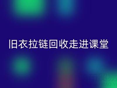 旧衣拉链回收走进课堂：小拉链撬动青少年环保大思维