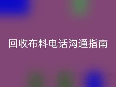回收布料电话沟通指南：5步实现高效回收