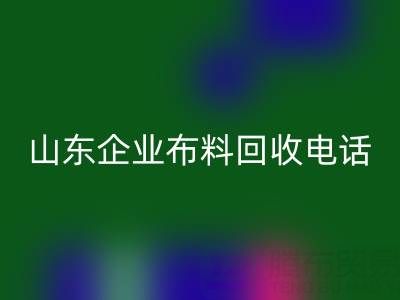 山东企业布料回收全攻略：必知电话与资源指南