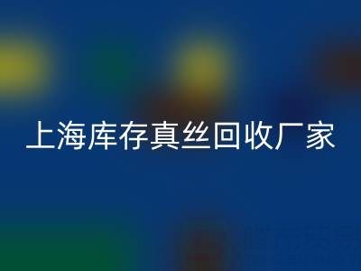 上海库存真丝回收厂家揭秘：行业内的瑰宝