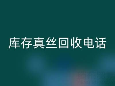 上海库存真丝回收电话，为你的商品找到最佳去向